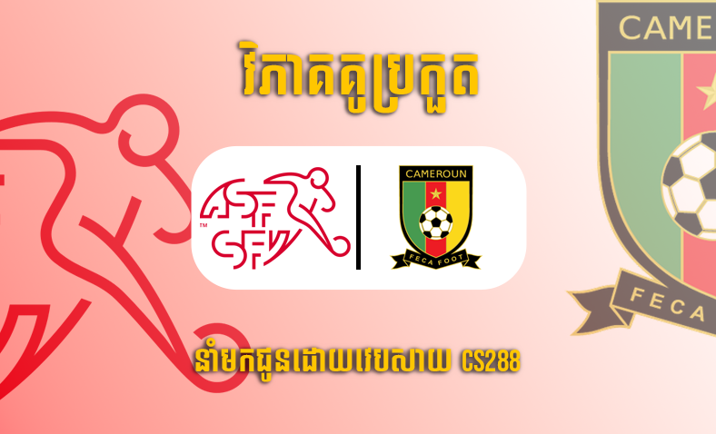 ព្យាករណ៍គូ​ Switzerland vs Cameroon ម៉ោង១៧ថ្ងៃទី២៤វិច្ឆិកា​